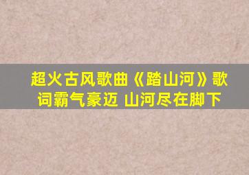 超火古风歌曲《踏山河》歌词霸气豪迈 山河尽在脚下